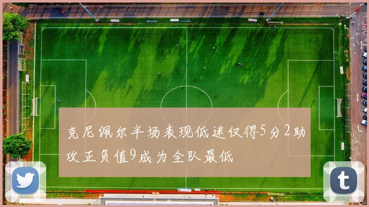 克尼佩尔半场表现低迷仅得5分2助攻正负值9成为全队最低