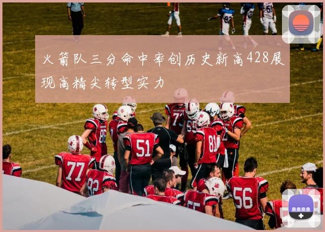 火箭队三分命中率创历史新高428展现高精尖转型实力