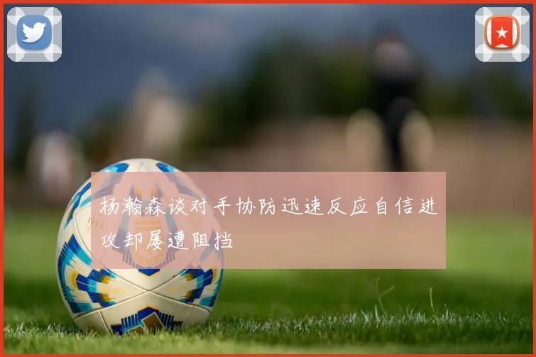 杨瀚森谈对手协防迅速反应自信进攻却屡遭阻挡