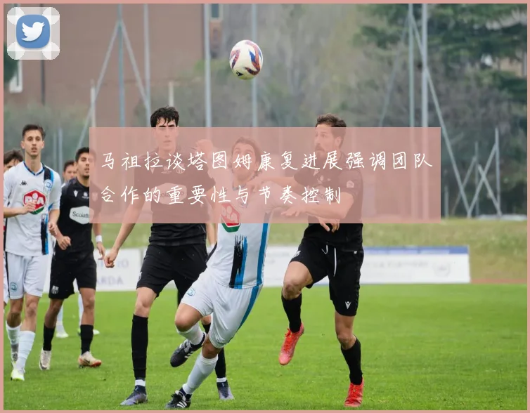 马祖拉谈塔图姆康复进展强调团队合作的重要性与节奏控制