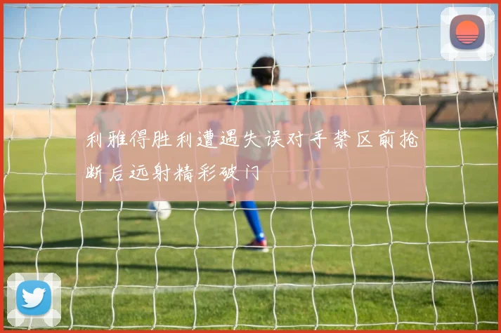 利雅得胜利遭遇失误对手禁区前抢断后远射精彩破门