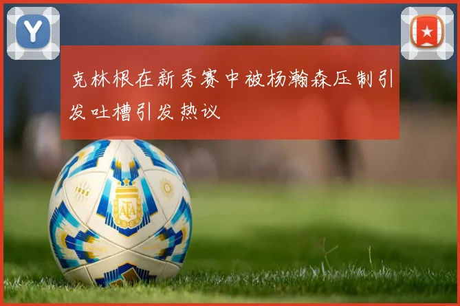 克林根在新秀赛中被杨瀚森压制引发吐槽引发热议