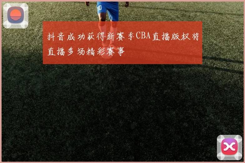 抖音成功获得新赛季CBA直播版权将直播多场精彩赛事