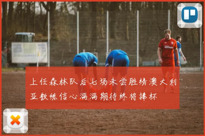 上任森林队后七场未尝胜绩澳大利亚教练信心满满期待终将捧杯