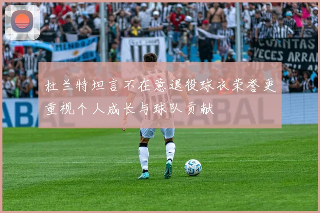 杜兰特坦言不在意退役球衣荣誉更重视个人成长与球队贡献