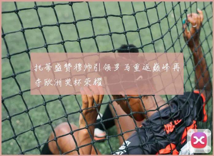 托蒂盛赞穆帅引领罗马重返巅峰再夺欧洲奖杯荣耀