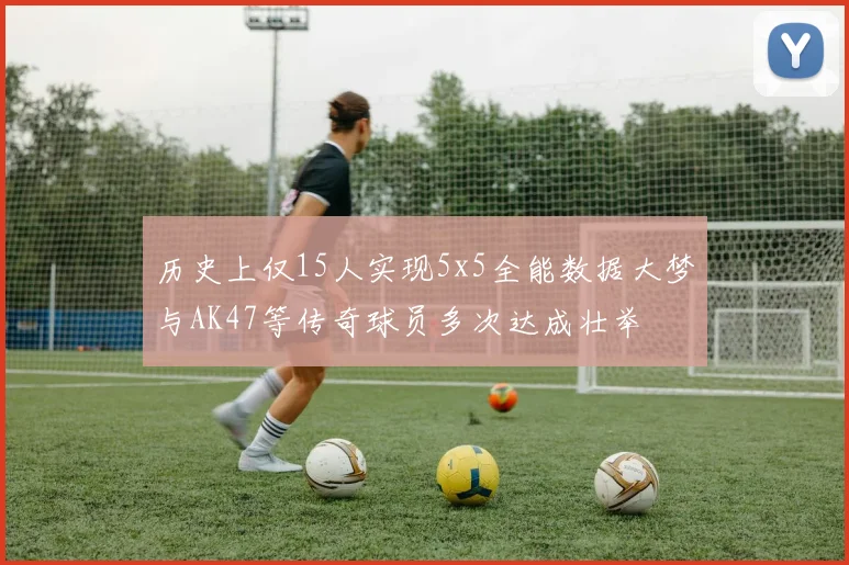 历史上仅15人实现5x5全能数据大梦与AK47等传奇球员多次达成壮举