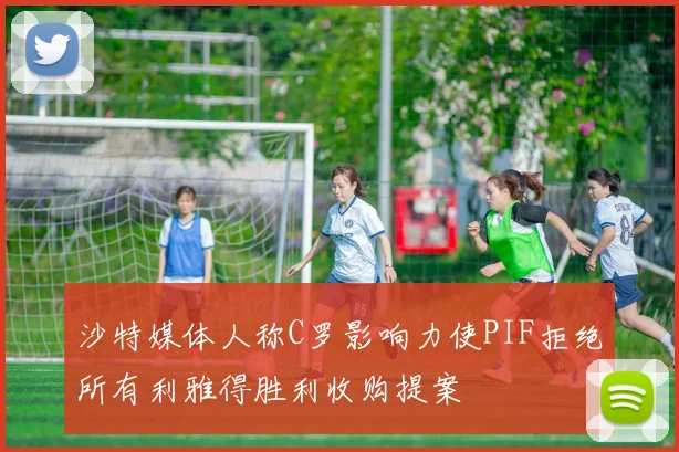 沙特媒体人称C罗影响力使PIF拒绝所有利雅得胜利收购提案