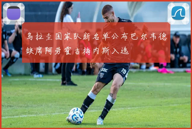 乌拉圭国家队新名单公布巴尔韦德缺席阿劳霍吉梅内斯入选