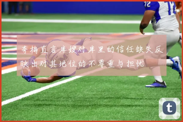 夸梅直言库嫂对库里的信任缺失反映出对其地位的不尊重与担忧