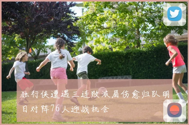 独行侠遭遇三连败浓眉伤愈归队明日对阵76人迎战机会