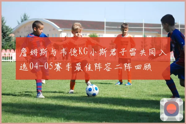 詹姆斯与韦德KG小斯君子雷共同入选04-05赛季最佳阵容二阵回顾