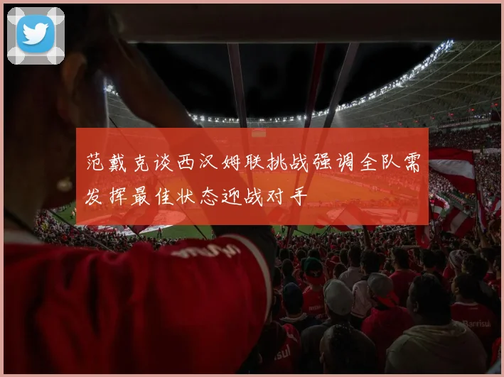 范戴克谈西汉姆联挑战强调全队需发挥最佳状态迎战对手