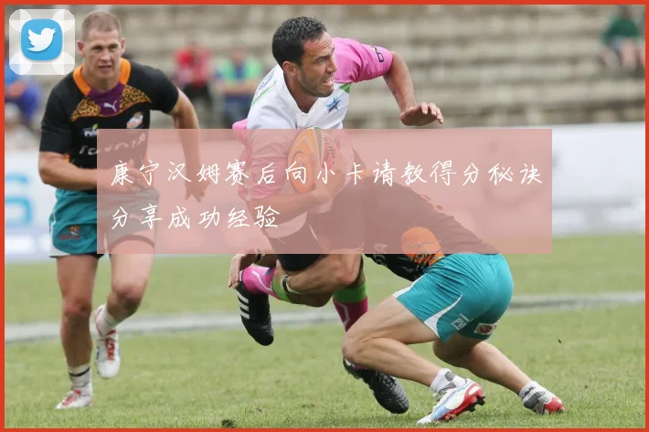 康宁汉姆赛后向小卡请教得分秘诀分享成功经验
