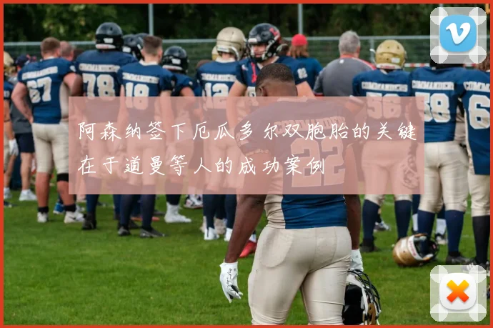 阿森纳签下厄瓜多尔双胞胎的关键在于道曼等人的成功案例