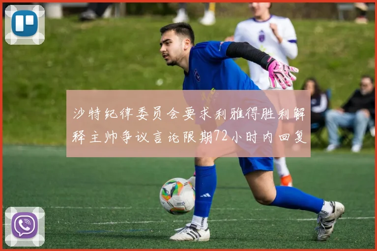 沙特纪律委员会要求利雅得胜利解释主帅争议言论限期72小时内回复