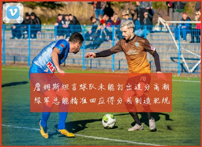 詹姆斯坦言球队未能打出追分高潮绿军总能精准回应得分或制造犯规