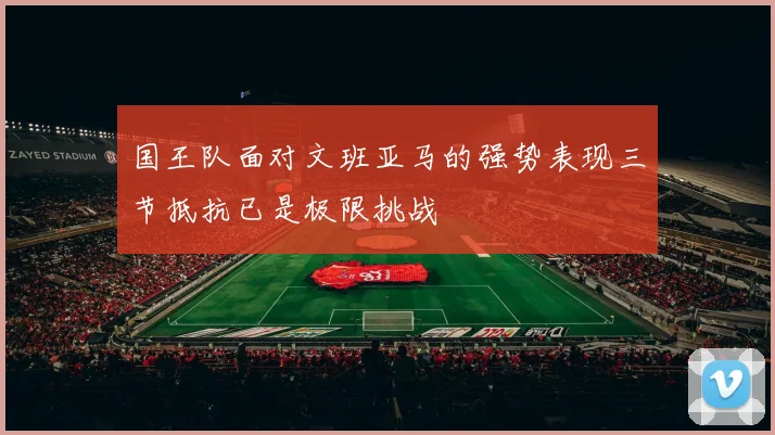 国王队面对文班亚马的强势表现三节抵抗已是极限挑战