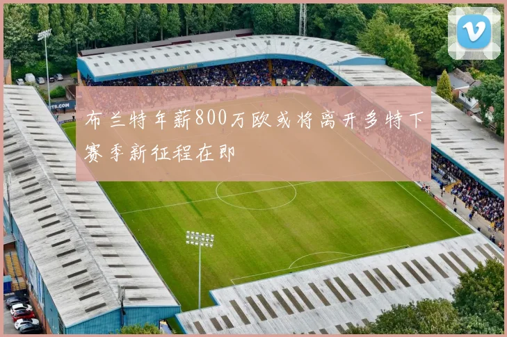 布兰特年薪800万欧或将离开多特下赛季新征程在即