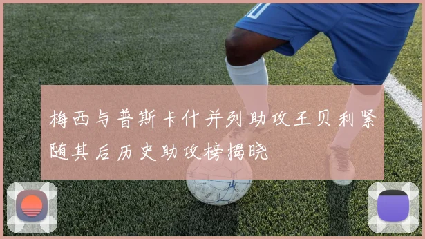 梅西与普斯卡什并列助攻王贝利紧随其后历史助攻榜揭晓