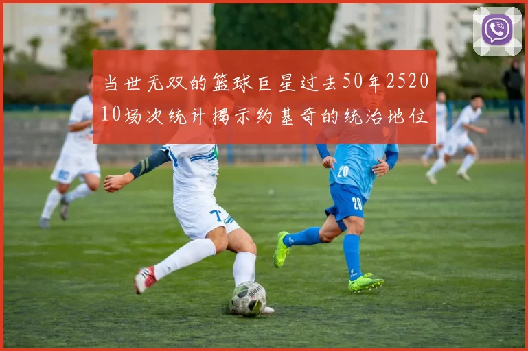 当世无双的篮球巨星过去50年252010场次统计揭示约基奇的统治地位