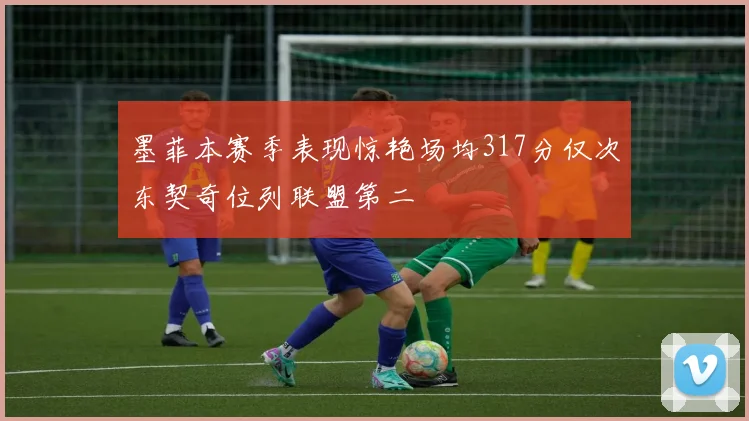 墨菲本赛季表现惊艳场均317分仅次东契奇位列联盟第二