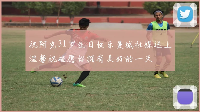 祝阿克31岁生日快乐曼城社媒送上温馨祝福愿你拥有美好的一天
