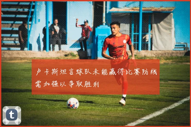 卢卡斯坦言球队未能赢得比赛防线需加强以争取胜利