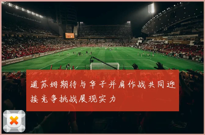 道苏姆期待与华子并肩作战共同迎接竞争挑战展现实力