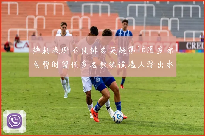 热刺表现不佳排名英超第16图多尔或暂时留任多名教练候选人浮出水面
