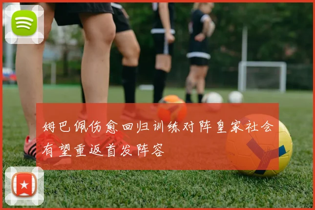 姆巴佩伤愈回归训练对阵皇家社会有望重返首发阵容