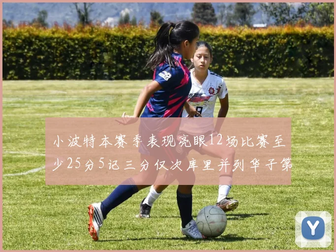小波特本赛季表现亮眼12场比赛至少25分5记三分仅次库里并列华子第二