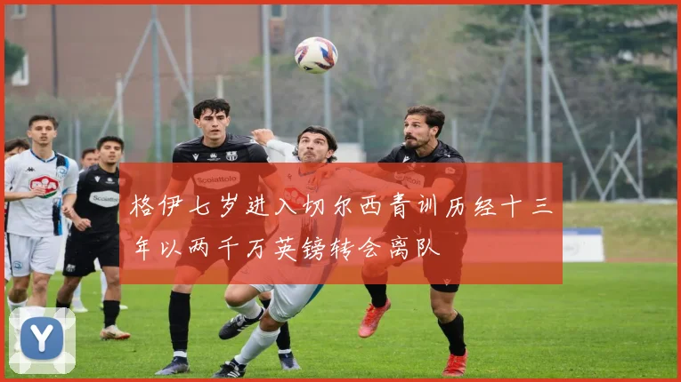 格伊七岁进入切尔西青训历经十三年以两千万英镑转会离队
