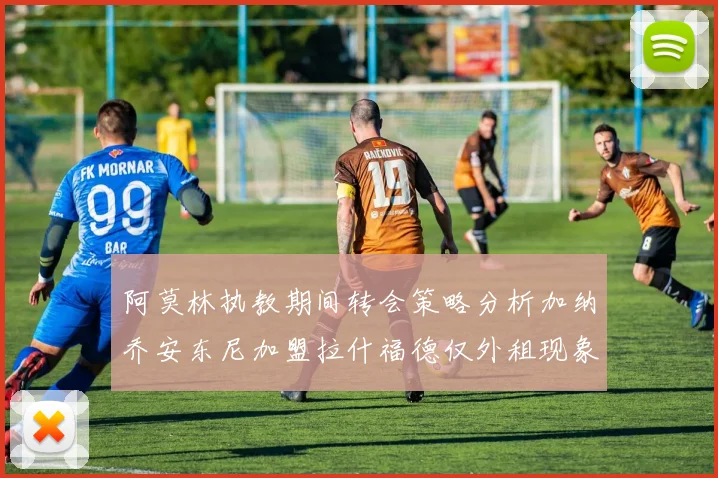 阿莫林执教期间转会策略分析加纳乔安东尼加盟拉什福德仅外租现象探讨