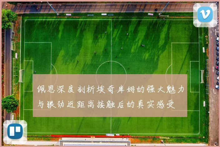 佩恩深度剖析埃奇库姆的强大魅力与狠劲近距离接触后的真实感受