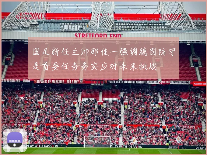 国足新任主帅邵佳一强调稳固防守是首要任务务实应对未来挑战