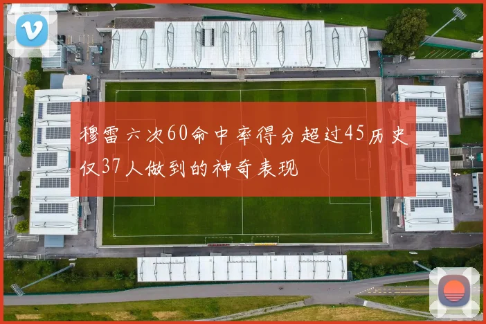 穆雷六次60命中率得分超过45历史仅37人做到的神奇表现