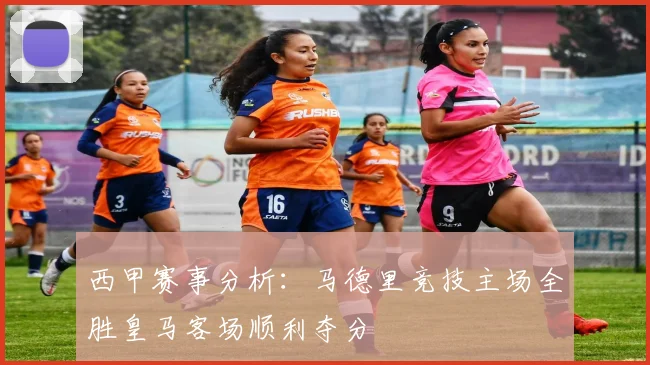 西甲赛事分析：马德里竞技主场全胜皇马客场顺利夺分