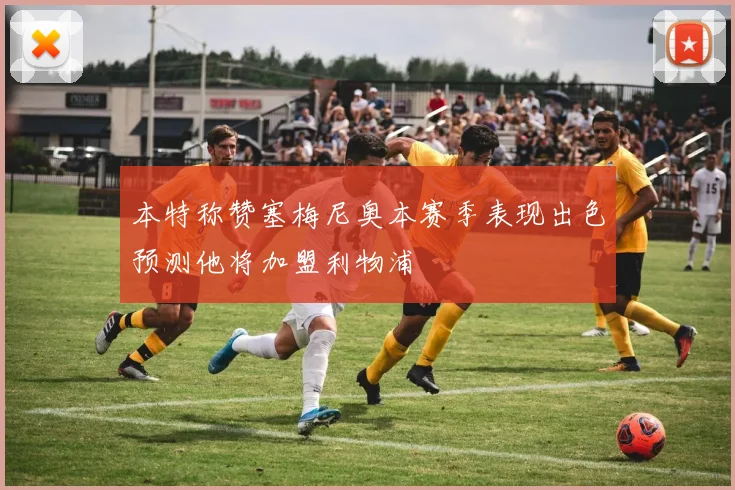 本特称赞塞梅尼奥本赛季表现出色预测他将加盟利物浦