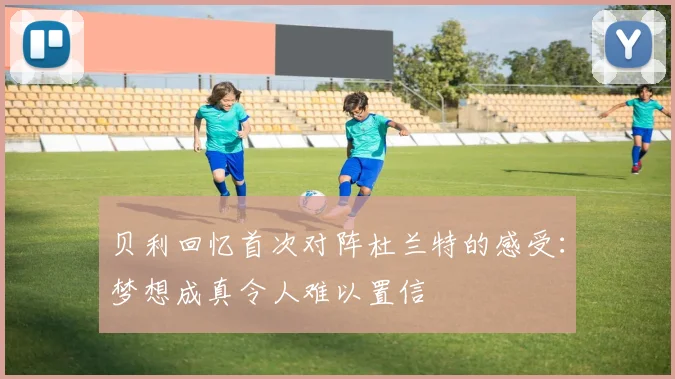 贝利回忆首次对阵杜兰特的感受：梦想成真令人难以置信