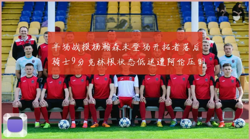 半场战报杨瀚森未登场开拓者落后骑士9分克林根状态低迷遭阿伦压制