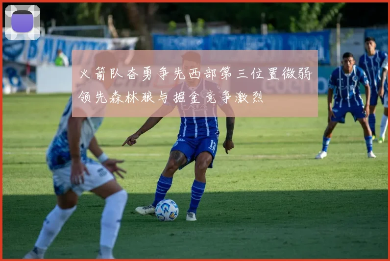 火箭队奋勇争先西部第三位置微弱领先森林狼与掘金竞争激烈