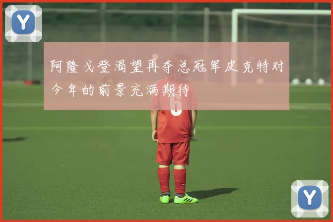 阿隆戈登渴望再夺总冠军皮克特对今年的前景充满期待