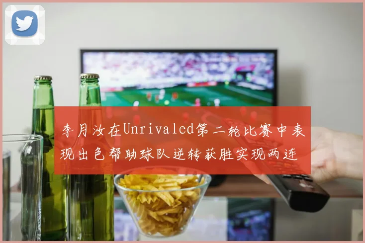 李月汝在Unrivaled第二轮比赛中表现出色帮助球队逆转获胜实现两连胜