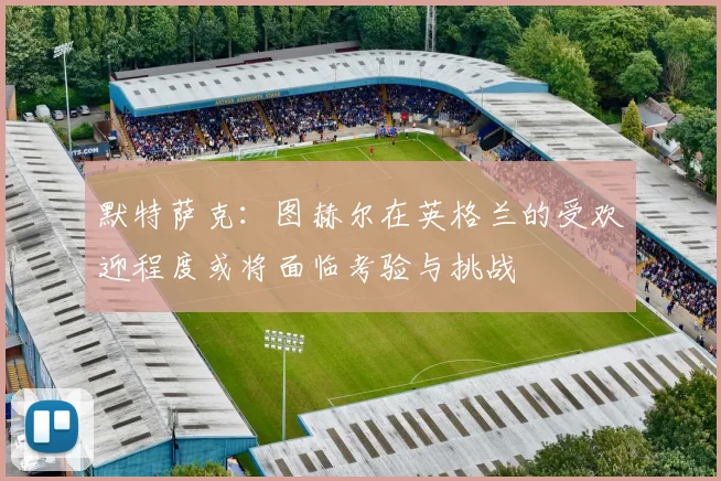 默特萨克：图赫尔在英格兰的受欢迎程度或将面临考验与挑战