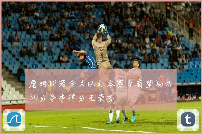 詹姆斯若全力以赴本赛季有望场均30分争夺得分王荣誉