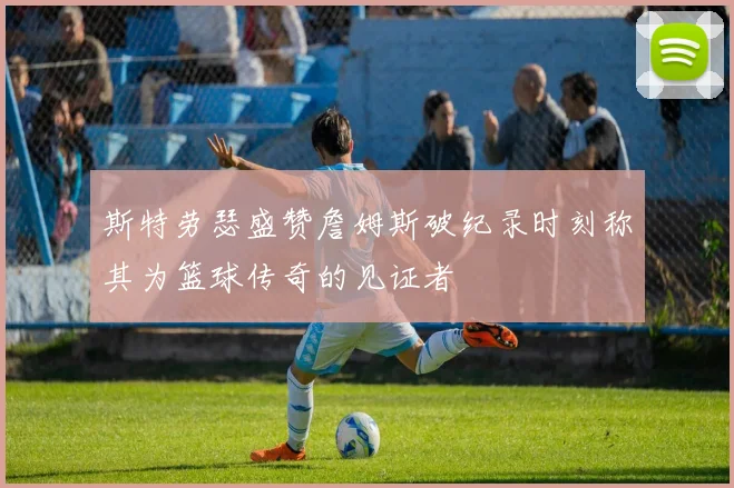 斯特劳瑟盛赞詹姆斯破纪录时刻称其为篮球传奇的见证者