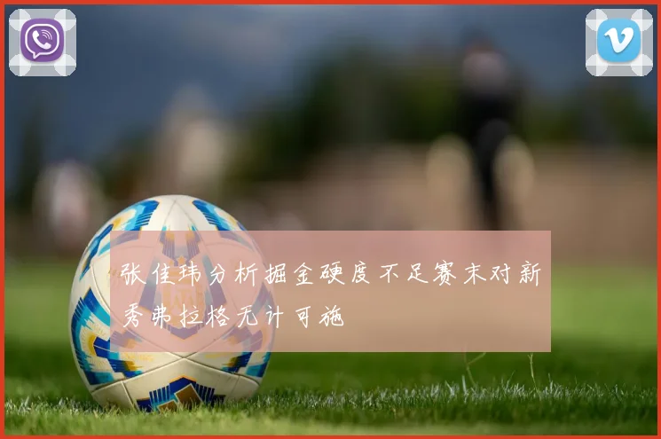 张佳玮分析掘金硬度不足赛末对新秀弗拉格无计可施