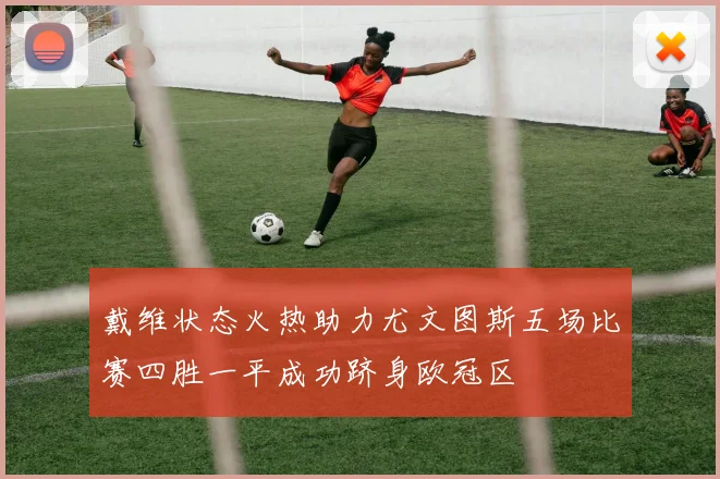 戴维状态火热助力尤文图斯五场比赛四胜一平成功跻身欧冠区