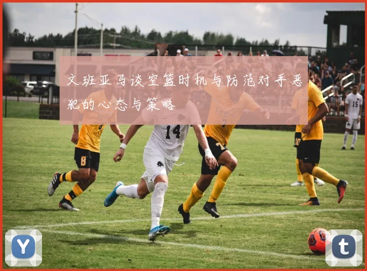 文班亚马谈空篮时机与防范对手恶犯的心态与策略